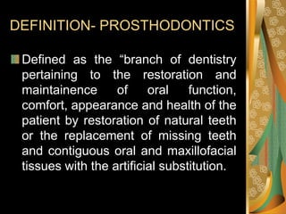 DEFINITION- PROSTHODONTICS
Defined as the “branch of dentistry
pertaining to the restoration and
maintainence of oral func...