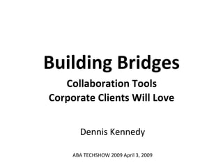 Building Bridges   Collaboration Tools  Corporate Clients Will Love Dennis Kennedy ABA TECHSHOW 2009 April 3, 2009 