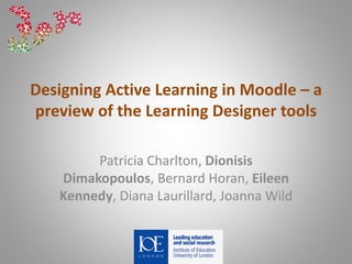 Designing Active Learning in Moodle – a
preview of the Learning Designer tools
Patricia Charlton, Dionisis
Dimakopoulos, Bernard Horan, Eileen
Kennedy, Diana Laurillard, Joanna Wild
 