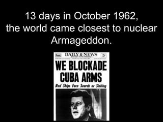 13 days in October 1962,
the world came closest to nuclear
Armageddon.
 