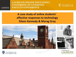 LAUREATE ONLINE EDUCATION /
UNIVERSITY OF LIVERPOOL
FACULTY CONFERENCE
A case study of online students’
affective responses to technology
Eileen Kennedy & Morag Gray
 