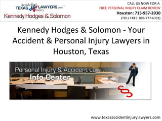 CALL US NOW FOR A
                         FREE PERSONAL INJURY CLAIM REVIEW
                                  Houston: 713-957-2030
                                    (TOLL FREE: 888-777-6391)


 Kennedy Hodges & Solomon - Your
Accident & Personal Injury Lawyers in
          Houston, Texas




                     www.texasaccidentinjurylawyers.com
 