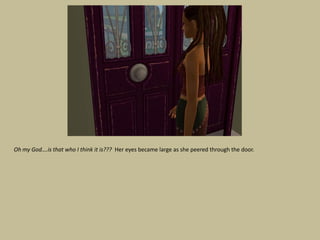 Oh my God….is that who I think it is??? Her eyes became large as she peered through the door.
 