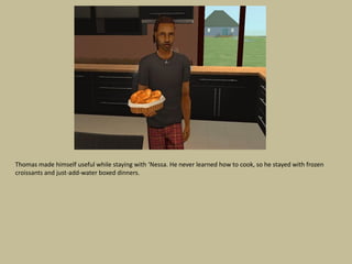 Thomas made himself useful while staying with ‘Nessa. He never learned how to cook, so he stayed with frozen
croissants and just-add-water boxed dinners.
 