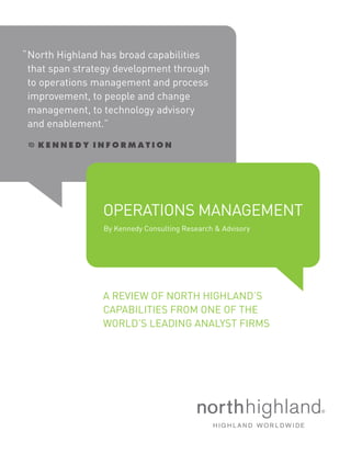 “North Highland has broad capabilities
that span strategy development through
to operations management and process
improvement, to people and change
management, to technology advisory
and enablement.”
OPERATIONS MANAGEMENT
By Kennedy Consulting Research & Advisory
A REVIEW OF NORTH HIGHLAND’S
CAPABILITIES FROM ONE OF THE
WORLD’S LEADING ANALYST FIRMS
 
