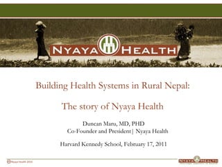 Building Health Systems in Rural Nepal: The story of Nyaya Health Duncan Maru, MD, PHDCo-Founder and President| Nyaya Health Harvard Kennedy School, February 17, 2011 
