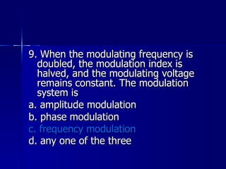 9. When the modulating frequency is doubled, the modulation index is halved, and the modulating voltage remains constant. The modulation system is a. amplitude modulation b. phase modulation c. frequency modulation d. any one of the three   