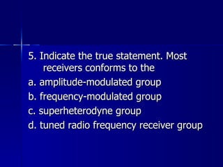 5. Indicate the true statement. Most receivers conforms to the a. amplitude-modulated group b. frequency-modulated group c. superheterodyne group d. tuned radio frequency receiver group 