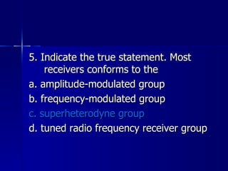 5. Indicate the true statement. Most receivers conforms to the a. amplitude-modulated group b. frequency-modulated group c. superheterodyne group d. tuned radio frequency receiver group 