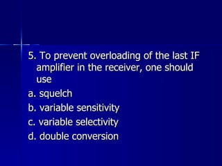 5. To prevent overloading of the last IF amplifier in the receiver, one should use a. squelch b. variable sensitivity c. variable selectivity d. double conversion 