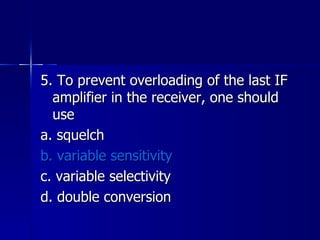 5. To prevent overloading of the last IF amplifier in the receiver, one should use a. squelch b. variable sensitivity c. variable selectivity d. double conversion 