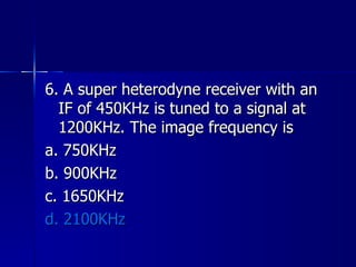 6. A super heterodyne receiver with an IF of 450KHz is tuned to a signal at 1200KHz. The image frequency is a. 750KHz b. 900KHz c. 1650KHz d. 2100KHz   
