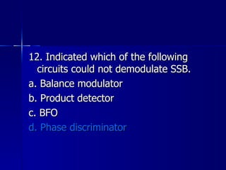 12. Indicated which of the following circuits could not demodulate SSB. a. Balance modulator b. Product detector c. BFO d. Phase discriminator 