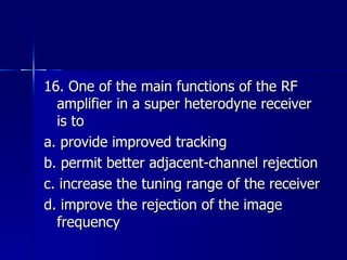 16. One of the main functions of the RF amplifier in a super heterodyne receiver is to a. provide improved tracking b. permit better adjacent-channel rejection c. increase the tuning range of the receiver d. improve the rejection of the image frequency 