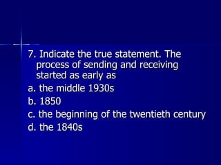 7. Indicate the true statement. The process of sending and receiving started as early as a. the middle 1930s b. 1850 c. the beginning of the twentieth century d. the 1840s 