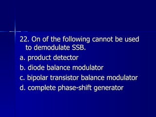 22. On of the following cannot be used to demodulate SSB. a. product detector b. diode balance modulator c. bipolar transistor balance modulator d. complete phase-shift generator 