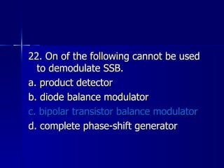 22. On of the following cannot be used to demodulate SSB. a. product detector b. diode balance modulator c. bipolar transistor balance modulator d. complete phase-shift generator 