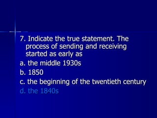 7. Indicate the true statement. The process of sending and receiving started as early as a. the middle 1930s b. 1850 c. the beginning of the twentieth century d. the 1840s 