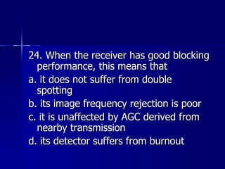 24. When the receiver has good blocking performance, this means that a. it does not suffer from double spotting b. its image frequency rejection is poor c. it is unaffected by AGC derived from nearby transmission d. its detector suffers from burnout 