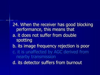 24. When the receiver has good blocking performance, this means that a. it does not suffer from double spotting b. its image frequency rejection is poor c. it is unaffected by AGC derived from nearby transmission d. its detector suffers from burnout 