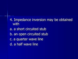 4. Impedance inversion may be obtained with a. a short circuited stub b. an open circuited stub c. a quarter wave line d. a half wave line 