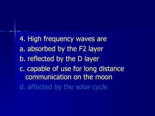 4. High frequency waves are a. absorbed by the F2 layer b. reflected by the D layer c. capable of use for long distance communication on the moon d. affected by the solar cycle 