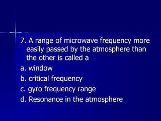 7. A range of microwave frequency more easily passed by the atmosphere than the other is called a a. window b. critical frequency c. gyro frequency range d. Resonance in the atmosphere 