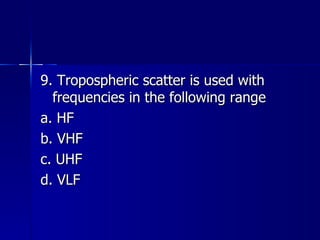 9. Tropospheric scatter is used with frequencies in the following range a. HF b. VHF c. UHF d. VLF 