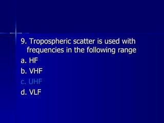 9. Tropospheric scatter is used with frequencies in the following range a. HF b. VHF c. UHF d. VLF 