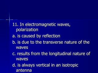 11. In electromagnetic waves, polarization a. is caused by reflection b. is due to the transverse nature of the waves c. results from the longitudinal nature of waves d. is always vertical in an isotropic antenna 