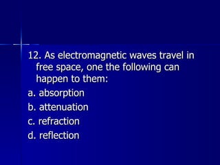 12. As electromagnetic waves travel in free space, one the following can happen to them: a. absorption b. attenuation c. refraction d. reflection 