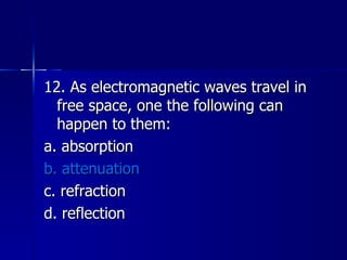 12. As electromagnetic waves travel in free space, one the following can happen to them: a. absorption b. attenuation c. refraction d. reflection 