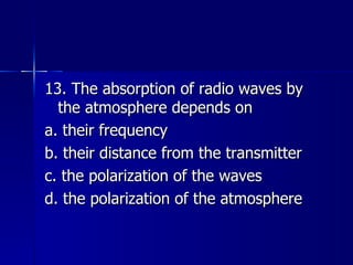 13. The absorption of radio waves by the atmosphere depends on a. their frequency b. their distance from the transmitter c. the polarization of the waves d. the polarization of the atmosphere 