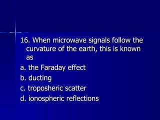 16. When microwave signals follow the curvature of the earth, this is known as a. the Faraday effect b. ducting c. troposheric scatter d. ionospheric reflections 
