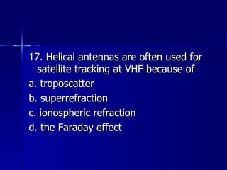 17. Helical antennas are often used for satellite tracking at VHF because of a. troposcatter b. superrefraction c. ionospheric refraction d. the Faraday effect 