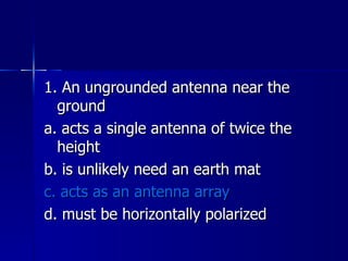 1. An ungrounded antenna near the ground a. acts a single antenna of twice the height b. is unlikely need an earth mat c. acts as an antenna array d. must be horizontally polarized 