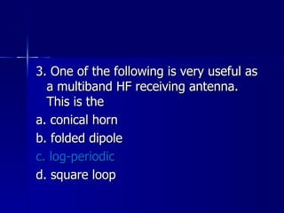 3. One of the following is very useful as a multiband HF receiving antenna. This is the a. conical horn b. folded dipole c. log-periodic d. square loop 