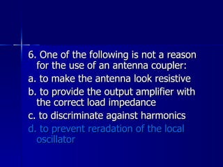 6. One of the following is not a reason for the use of an antenna coupler: a. to make the antenna look resistive b. to provide the output amplifier with the correct load impedance c. to discriminate against harmonics d. to prevent reradation of the local oscillator 