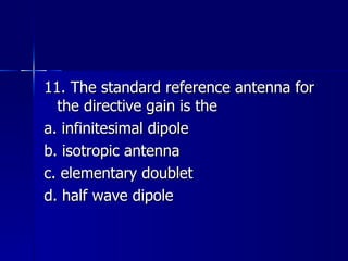 11. The standard reference antenna for the directive gain is the a. infinitesimal dipole b. isotropic antenna c. elementary doublet d. half wave dipole 