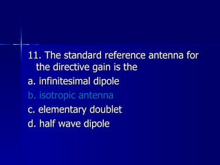 11. The standard reference antenna for the directive gain is the a. infinitesimal dipole b. isotropic antenna c. elementary doublet d. half wave dipole 