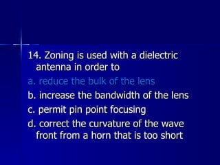 14. Zoning is used with a dielectric antenna in order to a. reduce the bulk of the lens b. increase the bandwidth of the lens c. permit pin point focusing d. correct the curvature of the wave front from a horn that is too short 