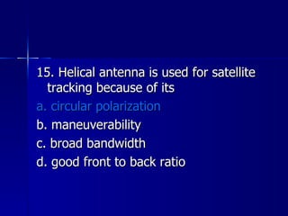 15. Helical antenna is used for satellite tracking because of its a. circular polarization b. maneuverability c. broad bandwidth d. good front to back ratio 