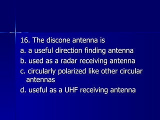 16. The discone antenna is a. a useful direction finding antenna b. used as a radar receiving antenna c. circularly polarized like other circular antennas d. useful as a UHF receiving antenna 