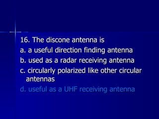 16. The discone antenna is a. a useful direction finding antenna b. used as a radar receiving antenna c. circularly polarized like other circular antennas d. useful as a UHF receiving antenna 
