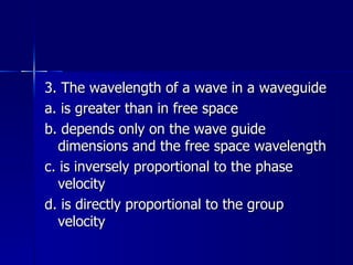 3. The wavelength of a wave in a waveguide a. is greater than in free space b. depends only on the wave guide dimensions and the free space wavelength c. is inversely proportional to the phase velocity d. is directly proportional to the group velocity 