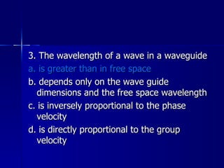 3. The wavelength of a wave in a waveguide a. is greater than in free space b. depends only on the wave guide dimensions and the free space wavelength c. is inversely proportional to the phase velocity d. is directly proportional to the group velocity 