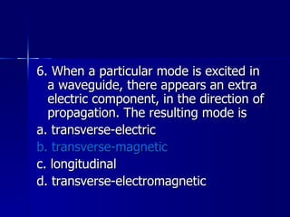 6. When a particular mode is excited in a waveguide, there appears an extra electric component, in the direction of propagation. The resulting mode is a. transverse-electric b. transverse-magnetic c. longitudinal d. transverse-electromagnetic 