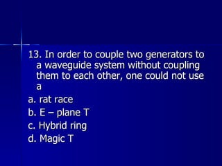 13. In order to couple two generators to a waveguide system without coupling them to each other, one could not use a a. rat race b. E – plane T c. Hybrid ring d. Magic T 