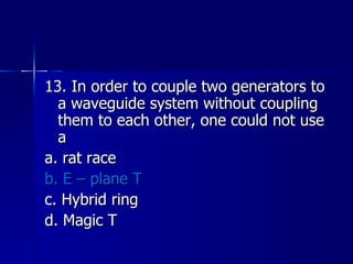13. In order to couple two generators to a waveguide system without coupling them to each other, one could not use a a. rat race b. E – plane T c. Hybrid ring d. Magic T 