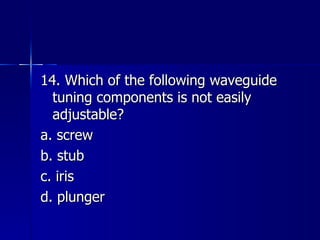 14. Which of the following waveguide tuning components is not easily adjustable? a. screw b. stub c. iris d. plunger 
